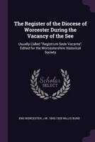 The register of the diocese of Worcester during the vacancy of the see: usually called "Registrum sede vacante". Edited for the Worcestershire historical society 1379237955 Book Cover