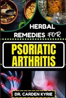 HERBAL REMEDIES FOR PSORIATIC ARTHRITIS: Empower Your Journey To Wellness With Herbs For Alleviating Pain, Restoring Joint Health And Nurturing Overall Well-Being B0CQHNNL9V Book Cover