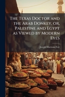 The Texas Doctor and the Arab Donkey, or, Palestine and Egypt as Viewed by Modern Eyes 1025223888 Book Cover