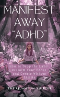 Manifest Away "ADHD": How to Drop the Label, Reclaim Your Focus, and Create Without Limits (The Quantum Shifter Series) 1972432303 Book Cover