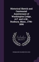 Historical Sketch and Centennial Anniversary of Washington Lodge, A.F. and A.M., Roxbury, Mass., 1796-1896 1355878861 Book Cover