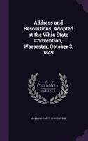 Address and Resolutions, Adopted at the Whig State Convention, Worcester, October 3, 1849 1359316809 Book Cover