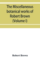 The miscellaneous botanical works of Robert Brown (Volume I) 1363920065 Book Cover