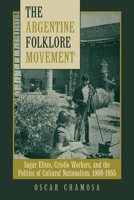 The Argentine Folklore Movement: Sugar Elites, Criollo Workers, and the Politics of Cultural Nationalism, 1900–1955 0816528470 Book Cover