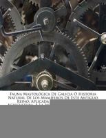 Fauna Mastológica De Galicia Ó Historia Natural De Los Mamíferos De Este Antiguo Reino: Aplicada Á La Medicina, Á La Agricultura, Á La Industria, Á Las Artes Y Al Comercio... 1275564046 Book Cover