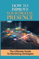 How To Improve Your Digital Presence: The Ultimate Guide To Marketing Strategies: Marketing Strategy B09CFVJC7X Book Cover