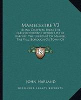 Mamecestre: being Chapters From the Early Recorded History of the Barony; the Lordship or Manor; the Vill, Borough, or Town, of Ma 1141445832 Book Cover