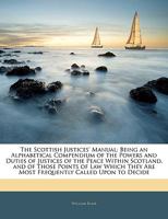 The Scottish Justices' Manual: Being an Alphabetical Compendium of the Powers and Duties of Justices of the Peace Within Scotland, and of Those Points of Law Which They Are Most Frequently Called Upon 1345700741 Book Cover