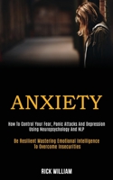 Anxiety: How to Control Your Fear, Panic Attacks and Depression Using Neuropsychology and Nlp (Be Resilient Mastering Emotional Intelligence to Overcome Insecurities) 1989920071 Book Cover