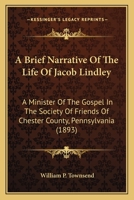 A Brief Narrative of the Life of Jacob Lindley: A Minister of the Gospel in the Society of Friends of Chester County, Pennsylvania 1022466275 Book Cover