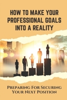 How To Make Your Professional Goals Into A Reality: Preparing For Securing Your Next Position: Maximizes Your Talents B09C2HN2B6 Book Cover