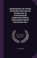 Disputationis De Zosimi Et Eusebii, Historiarum Scriptorum, In Constantini M. Imperatoris Rebus Exponendis Fide Et Auctoritate Part 1246120801 Book Cover