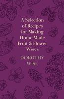 A Selection of Recipes for Making Home-Made Fruit and Flower Wines 1446541649 Book Cover