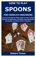 HOW TO PLAY SPOONS FOR COMPLETE BEGINNERS: The Concise Step by Step Guide on How to Play Spoons for Beginners Including Learning Rules, Strategies and Instructions of Spoons B08T72CF9R Book Cover