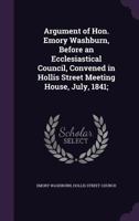 Argument of Hon. Emory Washburn, Before an Ecclesiastical Council, Convened in Hollis Street Meeting House, July, 1841: With the Charges Preferred by 1275829058 Book Cover