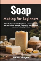 Soap Making For Beginners: A Step-By-Step Guide To Crafting Natural, Luxurious Cleansing Bars With Creative Techniques, Essential Oils, And Sustainable Ingredients For Everyday Wellness B0GRRY8SDM Book Cover