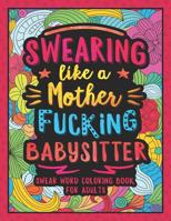 Swearing Like a Motherfucking Babysitter: Swear Word Coloring Book for Adults with Babysitting Related Cussing 1080844953 Book Cover