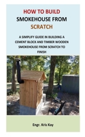 How to Build Smokehouse from Scratch: A simplify guide in building a cement block and a timber wooden smokehouse from scratch to finish B08YNVFCBS Book Cover