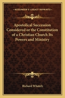 Apostolical Succession Considered: Or, the Constitution of a Christian Church, Its Powers and Ministry; With an Appendix of Recent Anglican Views on Apostolic Succession; Abridged from the Kingdom of  1376710897 Book Cover