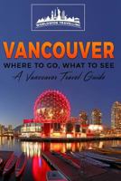 Vancouver: Where to Go, What to See - A Vancouver Travel Guide 1542824311 Book Cover
