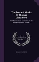 The Poetical Works Of Thomas Chatterton: With Notices Of His Life, A History Of The Rowley Controversy; Volume 1 127477635X Book Cover