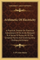 Arithmetic of electricity;: A practical treatise on electrical calculations of all kinds reduced to a series of rules, all of the simplest forms, and involving only ordinary arithmetic 1017329710 Book Cover
