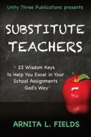 Substitute Teachers: 22 Wisdom Keys to Help you Excel in Your School Assignment God's Way 1542666678 Book Cover