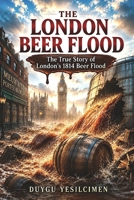 The London Beer Flood (1814): The True Story of the 1814 London Beer Flood, Industrial Disaster, and Life in Georgian London (History's Most Unbelievable Disasters) B0H9DWK7CH Book Cover