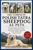 THE COMPLETE POLISH TATRA SHEEPDOG AS PETS: A Complete Beginner-to-Expert Guide to Polish Tatra Sheepdog Care, Training, Feeding, Grooming, Health, ... Exercise, and Responsible Lifelong Ownership B0H6T5DJRL Book Cover