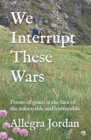 We Interrupt These Wars: Poems of grace in the face of the unbearable and irreversible 1697650341 Book Cover