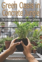 Green Oasis in Concrete Jungle: The Ultimate Guide to Eco-Friendly Urban Gardening: Transform Your Urban Space, Nourish Your Soul, and Embrace Sustainable Living B0CTBSG852 Book Cover