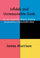 Infidels and Unreasonable Gods: Do Not Necessarily Despair of Being Possessed by Unreasonable Ideas 1728398460 Book Cover