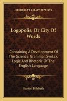 Logopolis, Or City of Words: Containing a Development of the Science, Grammar, Syntax, Logic and Rhetoric of the English Language 1015321739 Book Cover