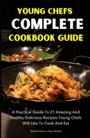 YOUNG CHEFS COMPLETE COOKBOOK GUIDE: A Practical Guide To 21 Amazing And Healthy Delicious Recipes You Will Like To Cook And Eat (Recipe Cookbook 1) B0CWPF1L2G Book Cover