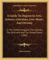 A Guide to Degrees in Arts, Science, Literature, Law, Music, and Divinity, in the United Kingdom, the Colonies, the Continent and the United States 1164528963 Book Cover