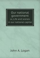 Our National Government Or, Life and Scenes in Our National Capital 1175763616 Book Cover