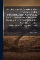 Instructio In Commodum Eorum, Qui In Necessitatibus Corporis, Apud ... Ioannem Iosephum Gassner ... Opem Quaerere Cogitant, Vel Invenerunt Quaestiam... 1271074362 Book Cover