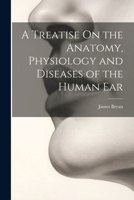 A Treatise On the Anatomy, Physiology and Diseases of the Human Ear 1021325740 Book Cover