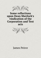 Some Reflections Upon Dean Sherlock's Vindication of the Corporation and Test Acts. By James Peirce 1140992082 Book Cover