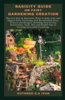 BASICITY GUIDE ON FAIRY GARDENING CREATION: Discover Easy & Innovative Ways to make your own Magical Fairy Gardening with Breathtaking Ideas, Projects and Designs: Including Step-by-step Instructions, B0CNRZ1N5S Book Cover