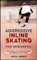 Aggressive Inline Skating: For Beginners! How To Shred The Street & Ride Rails with Aggressive Inline Skates 197911059X Book Cover