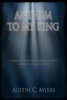 ANTHEM TO MY KING: A Personal Witness of Jesus Christ's Power To Heal And Save 1735752010 Book Cover
