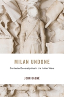 Milan Undone : Contested Sovereignties in the Italian Wars 0674248724 Book Cover