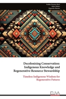 Decolonising Conservation: Indigenous Knowledge and Regenerative Resource Stewardship: Timeless Indigenous Wisdom for Regenerative Futures 9999349587 Book Cover