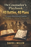 The Counselor’s Playbook: 40 Battles, 40 Plans: A Complete Biblical System for Diagnosing Root Problems and Producing Real Transformation B0GV7Z6W93 Book Cover