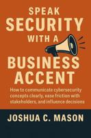Speak Security With A Business Accent: How to communicate cybersecurity concepts clearly, ease friction with stakeholders, and influence decisions B0FCFRD2TZ Book Cover