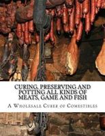 Curing, Preserving and Potting All Kinds of Meats, Game and Fish: Also, the Art of Pickling and Preserving Fruits and Vegetables 1978190522 Book Cover