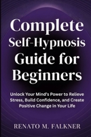 Complete Self-Hypnosis Guide for Beginners: Unlock Your Mind’s Power to Relieve Stress, Build Confidence, and Create Positive Change in Your Life B0FPWNDDGC Book Cover
