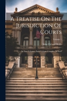 A Treatise On The Jurisdiction Of Courts: In Two Volumes, Each Volume Complete In Itself; Volume 1 1022551094 Book Cover