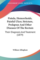 Fistula, Hemorrhoids, Painful Ulcer, Stricture, Prolapsus And Other Diseases Of The Rectum: Their Diagnosis And Treatment 1014057167 Book Cover